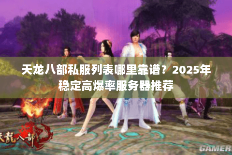 天龙八部私服列表哪里靠谱?2025年稳定高爆率服务器推荐 天龙八部私服列表哪里靠谱?2025年稳定高爆率服务器推荐