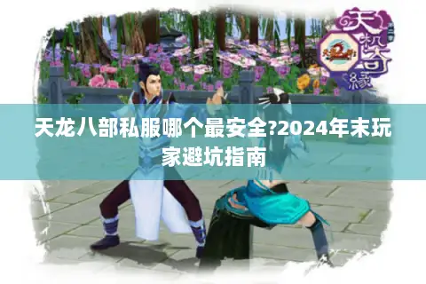 天龙八部私服哪个最安全?2024年末玩家避坑指南 天龙八部私服哪个最安全?2024年末玩家避坑指南