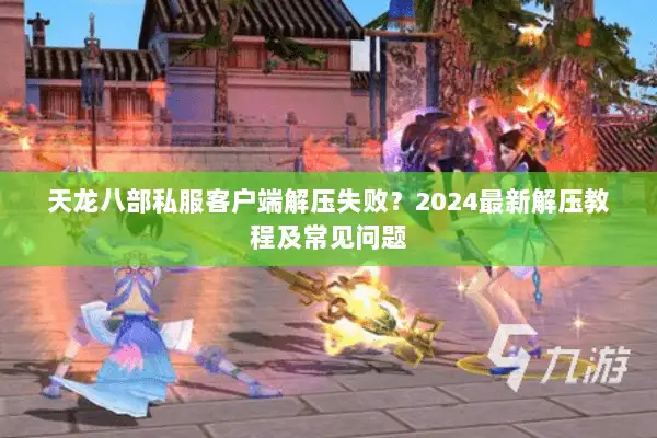 天龙八部私服客户端解压失败？2024最新解压教程及常见问题