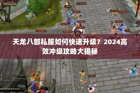 天龙八部私服如何快速升级?2024高效冲级攻略大揭秘 天龙八部私服如何快速升级?2024高效冲级攻略大揭秘