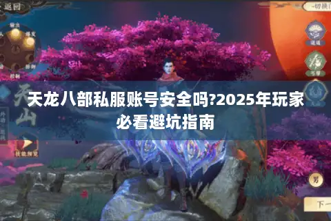 天龙八部私服账号安全吗?2025年玩家必看避坑指南 天龙八部私服账号安全吗?2025年玩家必看避坑指南
