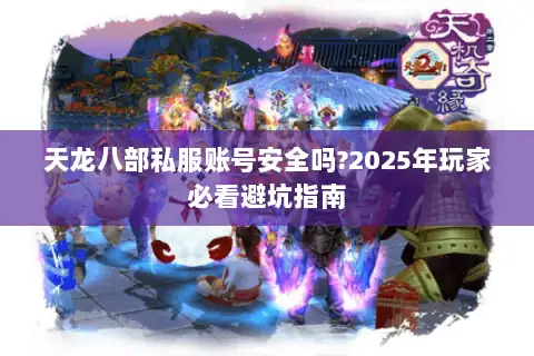 天龙八部私服账号安全吗?2025年玩家必看避坑指南 天龙八部私服账号安全吗?2025年玩家必看避坑指南