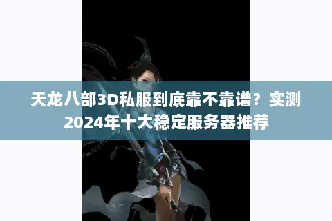 天龙八部3D私服到底靠不靠谱？实测2024年十大稳定服务器推荐