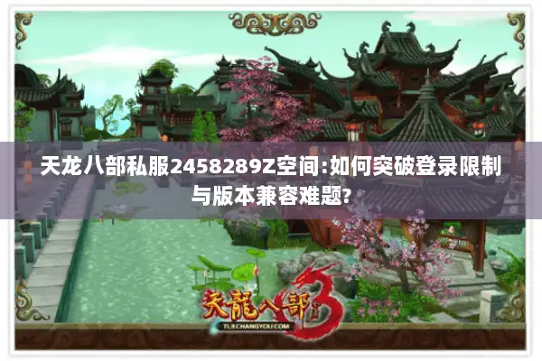 天龙八部私服2458289Z空间:如何突破登录限制与版本兼容难题? 天龙八部私服2458289Z空间:如何突破登录限制与版本兼容难题?