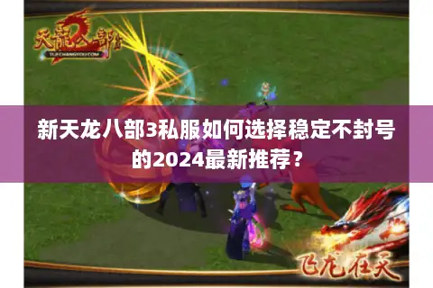 新天龙八部3私服如何选择稳定不封号的2024最新推荐? 新天龙八部3私服如何选择稳定不封号的2024最新推荐?