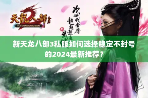 新天龙八部3私服如何选择稳定不封号的2024最新推荐? 新天龙八部3私服如何选择稳定不封号的2024最新推荐?