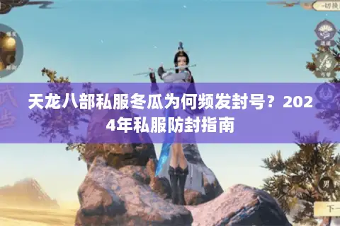 天龙八部私服冬瓜为何频发封号?2024年私服防封指南 天龙八部私服冬瓜为何频发封号?2024年私服防封指南