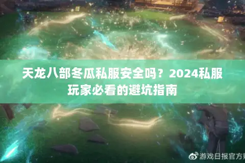 天龙八部冬瓜私服安全吗？2024私服玩家必看的避坑指南