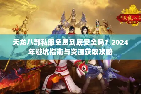 天龙八部私服免费到底安全吗?2024年避坑指南与资源获取攻略 天龙八部私服免费到底安全吗?2024年避坑指南与资源获取攻略