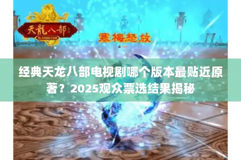 经典天龙八部电视剧哪个版本最贴近原著？2025观众票选结果揭秘