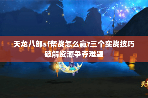 天龙八部sf帮战怎么赢?三个实战技巧破解资源争夺难题 天龙八部sf帮战怎么赢?三个实战技巧破解资源争夺难题
