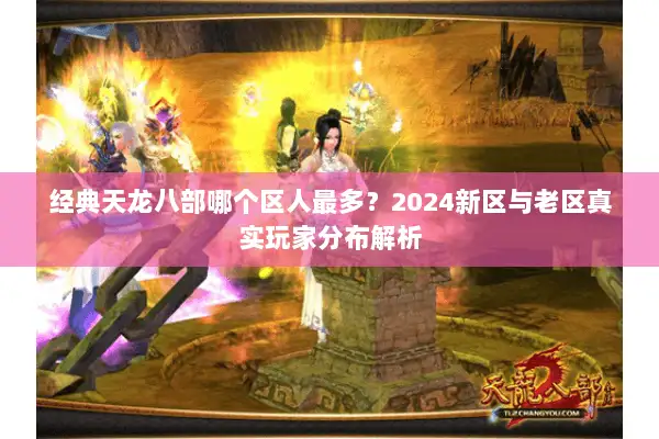 经典天龙八部哪个区人最多？2024新区与老区真实玩家分布解析