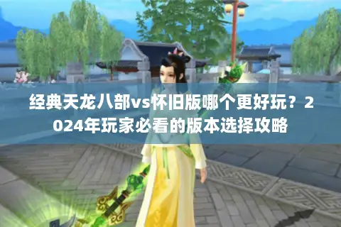 经典天龙八部vs怀旧版哪个更好玩?2024年玩家必看的版本选择攻略 经典天龙八部vs怀旧版哪个更好玩?2024年玩家必看的版本选择攻略