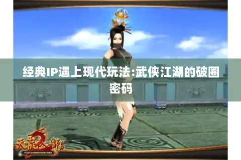 经典IP遇上现代玩法:武侠江湖的破圈密码 经典IP遇上现代玩法:武侠江湖的破圈密码