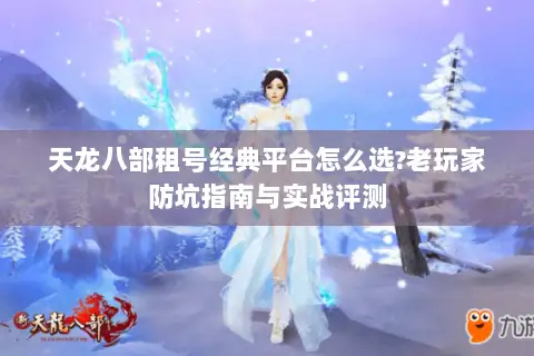 天龙八部租号经典平台怎么选?老玩家防坑指南与实战评测 天龙八部租号经典平台怎么选?老玩家防坑指南与实战评测