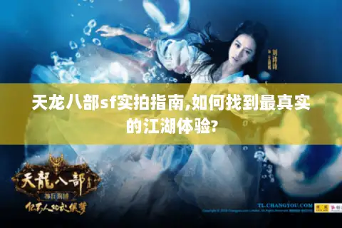 天龙八部sf实拍指南,如何找到最真实的江湖体验? 天龙八部sf实拍指南,如何找到最真实的江湖体验?