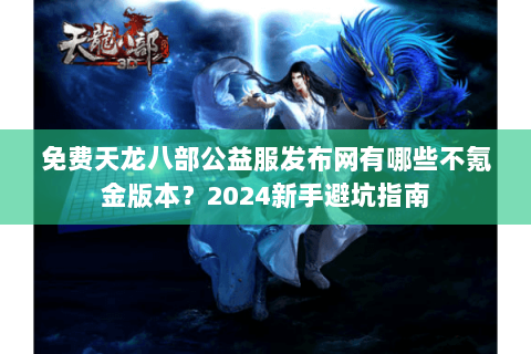 免费天龙八部公益服发布网有哪些不氪金版本?2024新手避坑指南 免费天龙八部公益服发布网有哪些不氪金版本?2024新手避坑指南