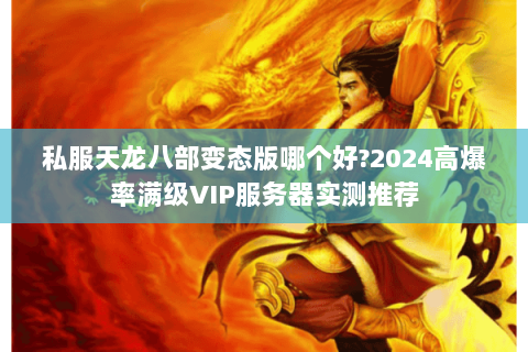 私服天龙八部变态版哪个好?2024高爆率满级VIP服务器实测推荐 私服天龙八部变态版哪个好?2024高爆率满级VIP服务器实测推荐