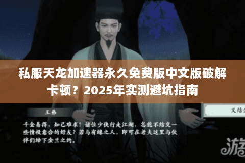 私服天龙加速器永久免费版中文版破解卡顿?2025年实测避坑指南 私服天龙加速器永久免费版中文版破解卡顿?2025年实测避坑指南