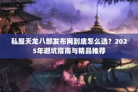 私服天龙八部发布网到底怎么选？2025年避坑指南与精品推荐