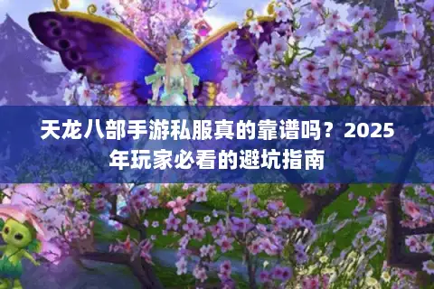 天龙八部手游私服真的靠谱吗？2025年玩家必看的避坑指南