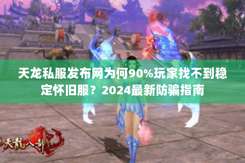天龙私服发布网为何90%玩家找不到稳定怀旧服？2024最新防骗指南