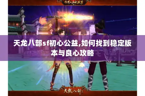 天龙八部sf初心公益,如何找到稳定版本与良心攻略 天龙八部sf初心公益,如何找到稳定版本与良心攻略