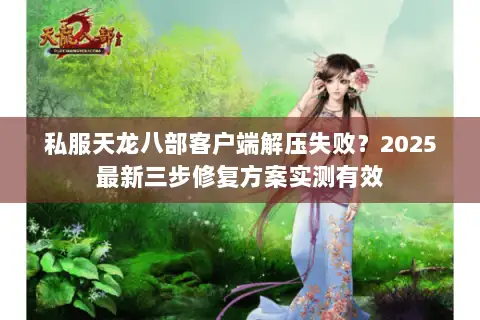 私服天龙八部客户端解压失败？2025最新三步修复方案实测有效