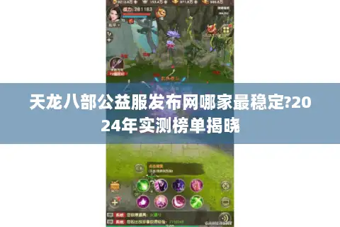 天龙八部公益服发布网哪家最稳定?2024年实测榜单揭晓