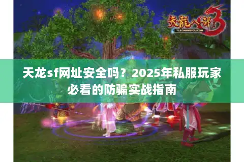天龙sf网址安全吗？2025年私服玩家必看的防骗实战指南