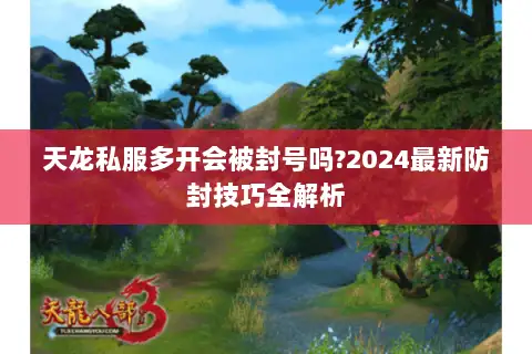 天龙私服多开会被封号吗?2024最新防封技巧全解析 天龙私服多开会被封号吗?2024最新防封技巧全解析