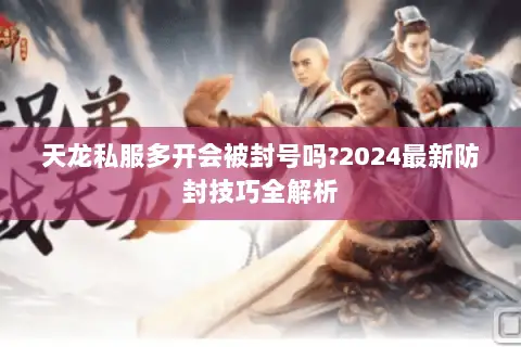 天龙私服多开会被封号吗?2024最新防封技巧全解析 天龙私服多开会被封号吗?2024最新防封技巧全解析