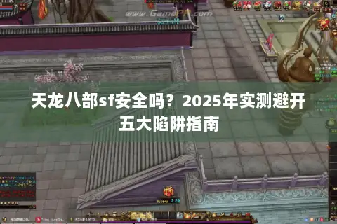 天龙八部sf安全吗?2025年实测避开五大陷阱指南 天龙八部sf安全吗?2025年实测避开五大陷阱指南