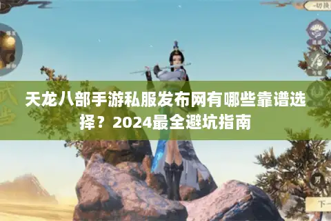 天龙八部手游私服发布网有哪些靠谱选择？2024最全避坑指南