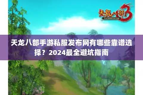 天龙八部手游私服发布网有哪些靠谱选择？2024最全避坑指南
