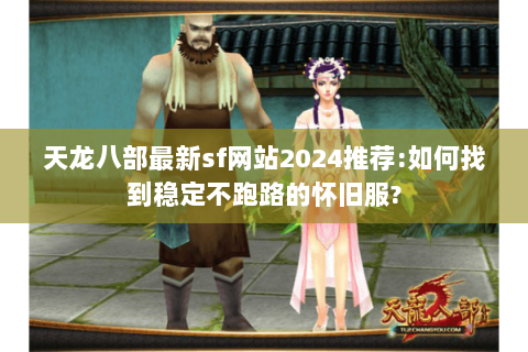 天龙八部最新sf网站2024推荐:如何找到稳定不跑路的怀旧服? 天龙八部最新sf网站2024推荐:如何找到稳定不跑路的怀旧服?