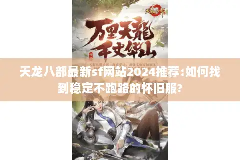 天龙八部最新sf网站2024推荐:如何找到稳定不跑路的怀旧服? 天龙八部最新sf网站2024推荐:如何找到稳定不跑路的怀旧服?