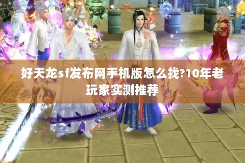 好天龙sf发布网手机版怎么找?10年老玩家实测推荐