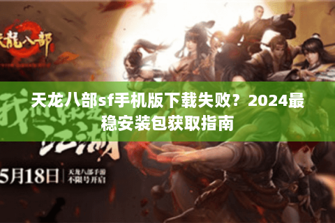 天龙八部sf手机版下载失败?2024最稳安装包获取指南 天龙八部sf手机版下载失败?2024最稳安装包获取指南