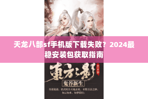 天龙八部sf手机版下载失败?2024最稳安装包获取指南 天龙八部sf手机版下载失败?2024最稳安装包获取指南