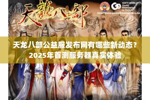 天龙八部公益服发布网有哪些新动态？2025年首测服务器真实体验