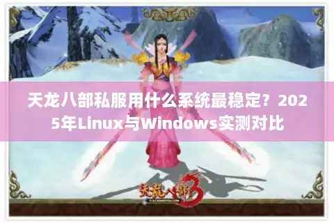 天龙八部私服用什么系统最稳定?2025年Linux与Windows实测对比 天龙八部私服用什么系统最稳定?2025年Linux与Windows实测对比