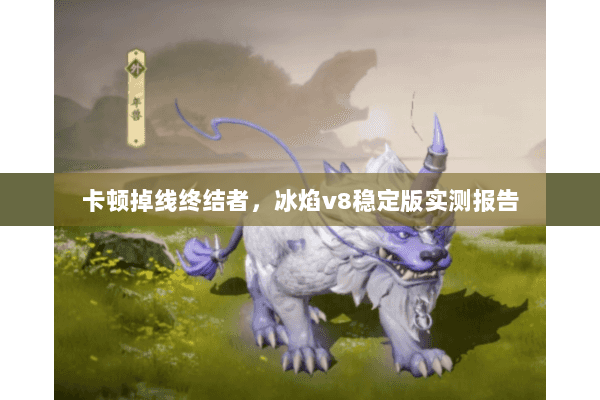 卡顿掉线终结者，冰焰v8稳定版实测报告