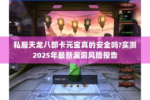 私服天龙八部卡元宝真的安全吗?实测2025年最新漏洞风险报告
