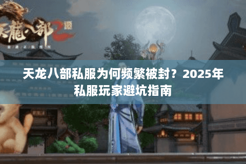 天龙八部私服为何频繁被封?2025年私服玩家避坑指南 天龙八部私服为何频繁被封?2025年私服玩家避坑指南