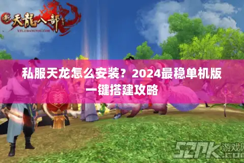 私服天龙怎么安装?2024最稳单机版一键搭建攻略 私服天龙怎么安装?2024最稳单机版一键搭建攻略