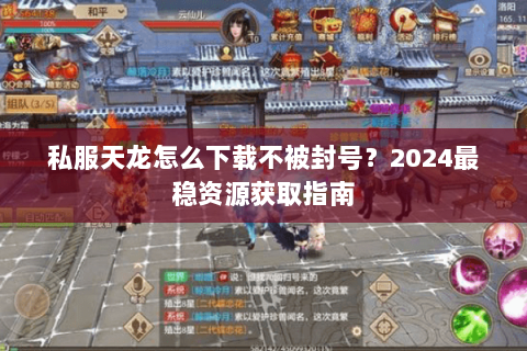 私服天龙怎么下载不被封号?2024最稳资源获取指南 私服天龙怎么下载不被封号?2024最稳资源获取指南