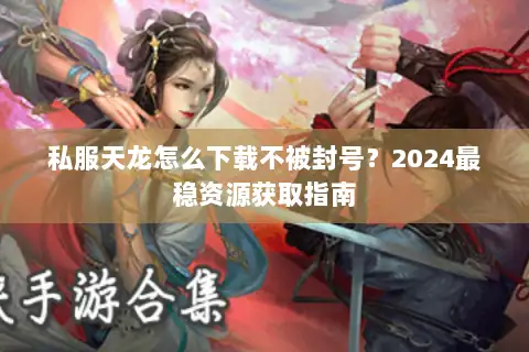 私服天龙怎么下载不被封号?2024最稳资源获取指南 私服天龙怎么下载不被封号?2024最稳资源获取指南