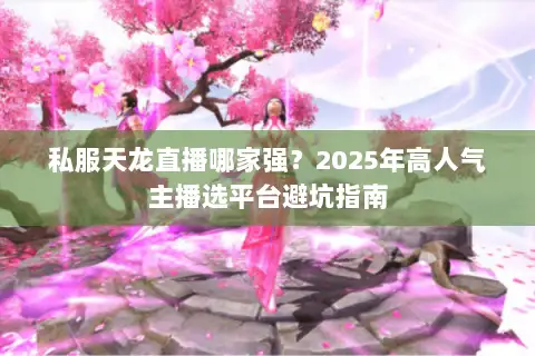 私服天龙直播哪家强?2025年高人气主播选平台避坑指南 私服天龙直播哪家强?2025年高人气主播选平台避坑指南