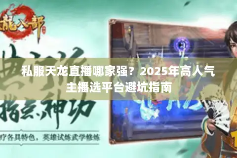 私服天龙直播哪家强?2025年高人气主播选平台避坑指南 私服天龙直播哪家强?2025年高人气主播选平台避坑指南